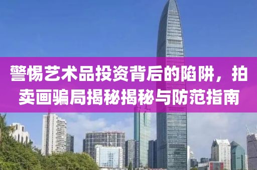 警惕艺术品投资背后的陷阱，拍卖画骗局揭秘揭秘与防范指南