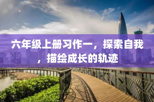六年级上册习作一，探索自我，描绘成长的轨迹