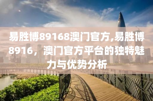 易胜博89168澳门官方,易胜博8916，澳门官方平台的独特魅力与优势分析