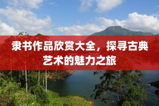 隶书作品欣赏大全，探寻古典艺术的魅力之旅