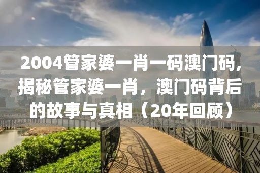2004管家婆一肖一码澳门码,揭秘管家婆一肖，澳门码背后的故事与真相（20年回顾）