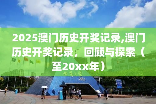 2025澳门历史开奖记录,澳门历史开奖记录，回顾与探索（至20xx年）