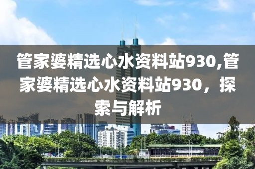 管家婆精选心水资料站930,管家婆精选心水资料站930，探索与解析