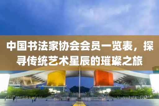 中国书法家协会会员一览表，探寻传统艺术星辰的璀璨之旅