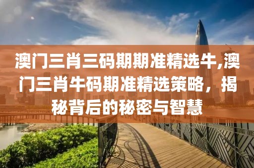 澳门三肖三码期期准精选牛,澳门三肖牛码期准精选策略，揭秘背后的秘密与智慧