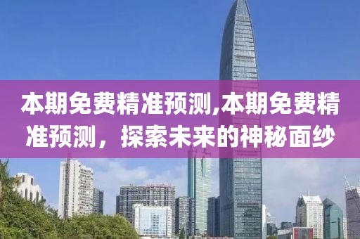 本期免费精准预测,本期免费精准预测，探索未来的神秘面纱