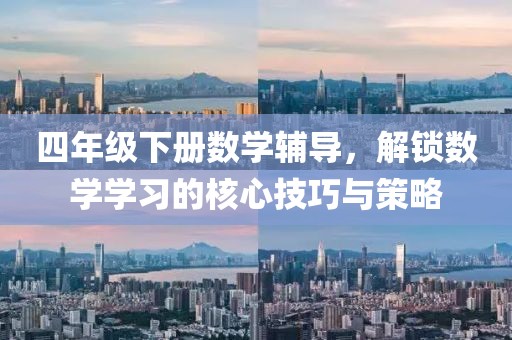 四年级下册数学辅导，解锁数学学习的核心技巧与策略