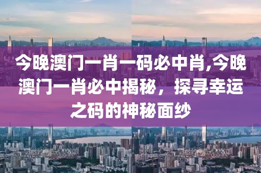 今晚澳门一肖一码必中肖,今晚澳门一肖必中揭秘，探寻幸运之码的神秘面纱