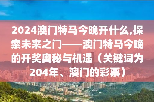 2024澳门特马今晚开什么,探索未来之门——澳门特马今晚的开奖奥秘与机遇（关键词为204年、澳门的彩票）