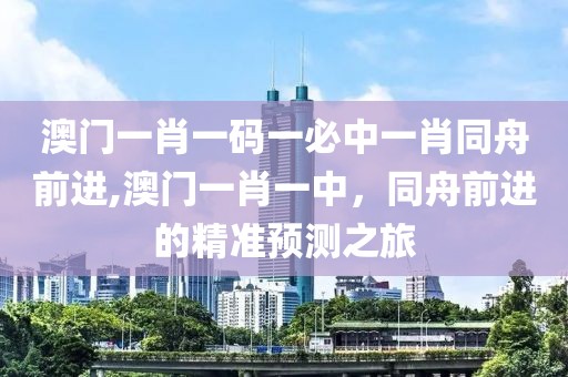 澳门一肖一码一必中一肖同舟前进,澳门一肖一中，同舟前进的精准预测之旅