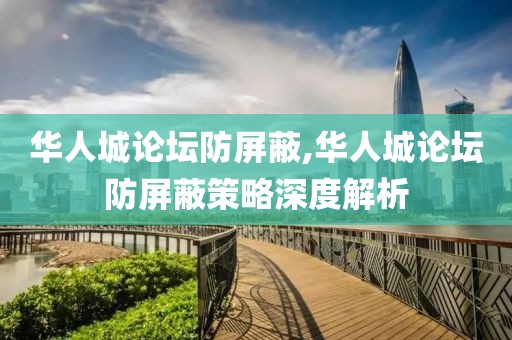 华人城论坛防屏蔽,华人城论坛防屏蔽策略深度解析