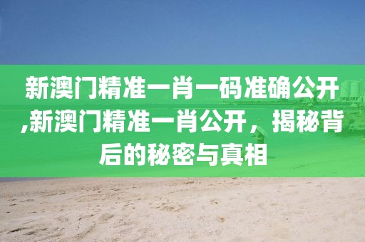 新澳门精准一肖一码准确公开,新澳门精准一肖公开，揭秘背后的秘密与真相