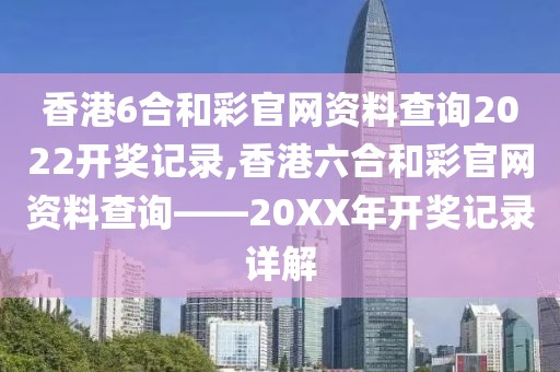 香港6合和彩官网资料查询2022开奖记录,香港六合和彩官网资料查询——20XX年开奖记录详解