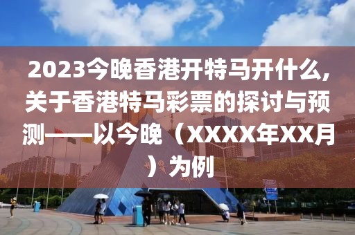2023今晚香港开特马开什么,关于香港特马彩票的探讨与预测——以今晚（XXXX年XX月）为例