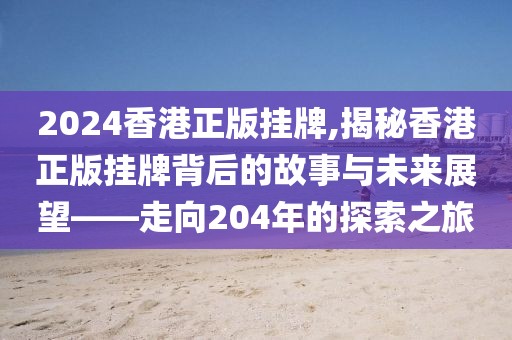 2024香港正版挂牌,揭秘香港正版挂牌背后的故事与未来展望——走向204年的探索之旅
