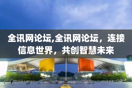 全讯网论坛,全讯网论坛，连接信息世界，共创智慧未来