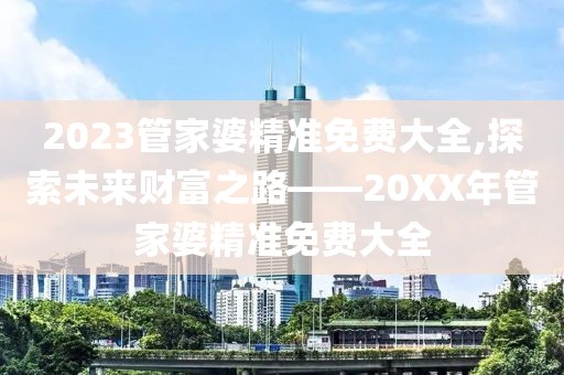 2023管家婆精准免费大全,探索未来财富之路——20XX年管家婆精准免费大全