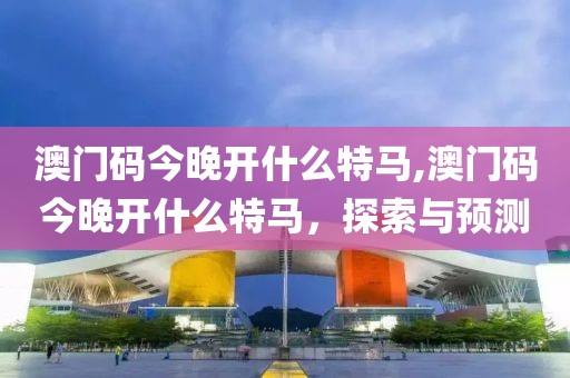 澳门码今晚开什么特马,澳门码今晚开什么特马，探索与预测
