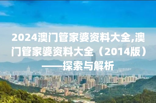 2024澳门管家婆资料大全,澳门管家婆资料大全（2014版）——探索与解析