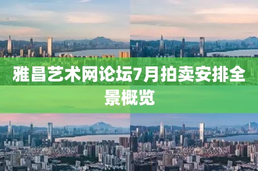 雅昌艺术网论坛7月拍卖安排全景概览