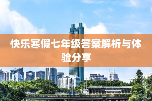 快乐寒假七年级答案解析与体验分享