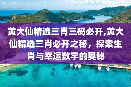 黄大仙精选三肖三码必开,黄大仙精选三肖必开之秘，探索生肖与幸运数字的奥秘