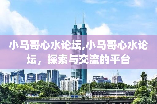 小马哥心水论坛,小马哥心水论坛，探索与交流的平台