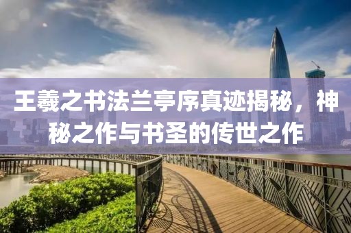 王羲之书法兰亭序真迹揭秘，神秘之作与书圣的传世之作