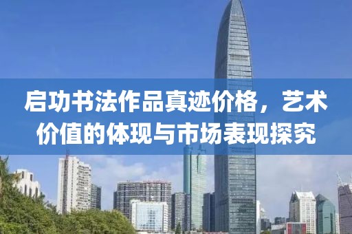 启功书法作品真迹价格，艺术价值的体现与市场表现探究