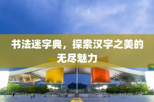 书法迷字典，探索汉字之美的无尽魅力