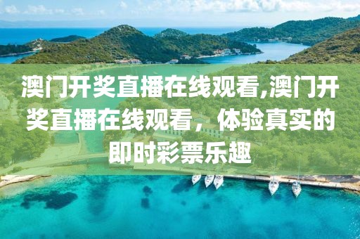 澳门开奖直播在线观看,澳门开奖直播在线观看，体验真实的即时彩票乐趣