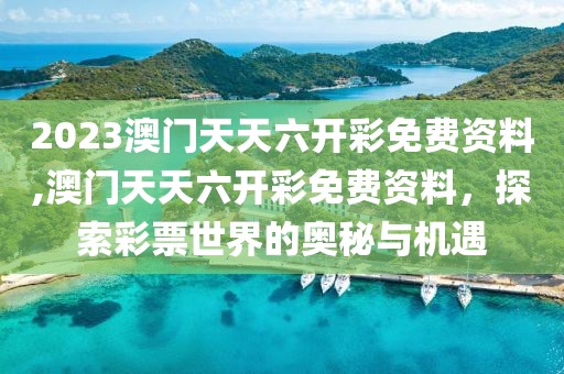 2023澳门天天六开彩免费资料,澳门天天六开彩免费资料，探索彩票世界的奥秘与机遇