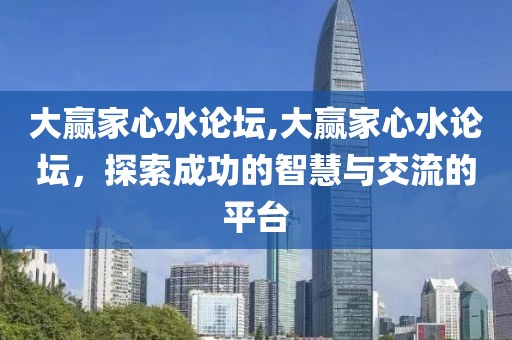 大赢家心水论坛,大赢家心水论坛，探索成功的智慧与交流的平台