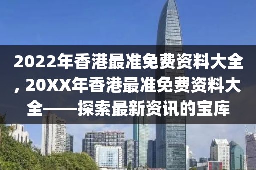 2022年香港最准免费资料大全, 20XX年香港最准免费资料大全——探索最新资讯的宝库