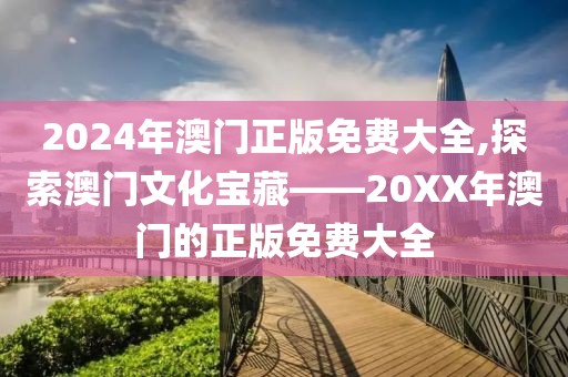 2024年澳门正版免费大全,探索澳门文化宝藏——20XX年澳门的正版免费大全