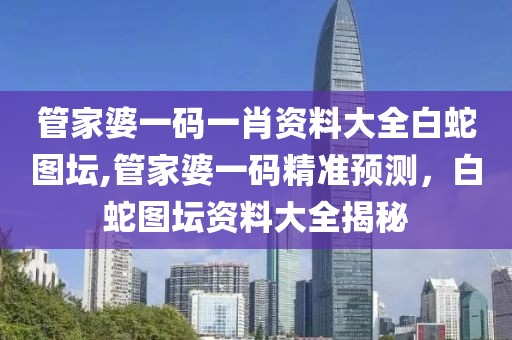 管家婆一码一肖资料大全白蛇图坛,管家婆一码精准预测，白蛇图坛资料大全揭秘