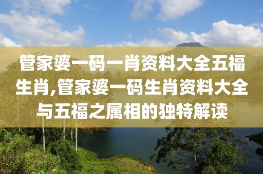 管家婆一码一肖资料大全五福生肖,管家婆一码生肖资料大全与五福之属相的独特解读