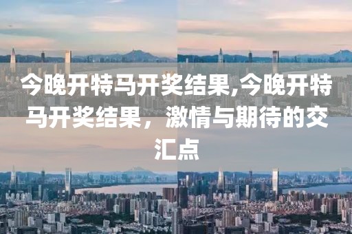 今晚开特马开奖结果,今晚开特马开奖结果，激情与期待的交汇点