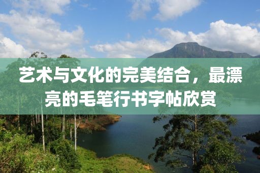 艺术与文化的完美结合，最漂亮的毛笔行书字帖欣赏