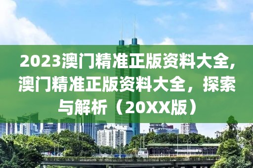 2023澳门精准正版资料大全,澳门精准正版资料大全，探索与解析（20XX版）