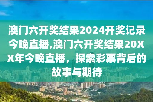 澳门六开奖结果2024开奖记录今晚直播,澳门六开奖结果20XX年今晚直播，探索彩票背后的故事与期待