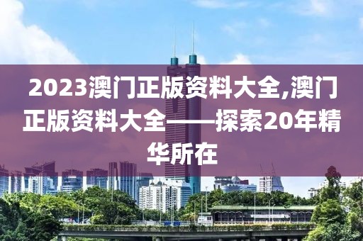 2023澳门正版资料大全,澳门正版资料大全——探索20年精华所在