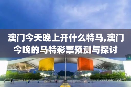 澳门今天晚上开什么特马,澳门今晚的马特彩票预测与探讨
