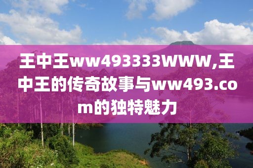 王中王ww493333WWW,王中王的传奇故事与ww493.com的独特魅力