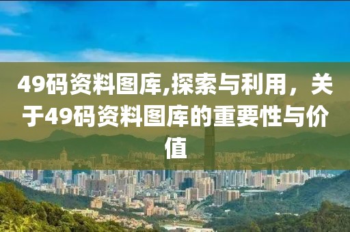 49码资料图库,探索与利用，关于49码资料图库的重要性与价值
