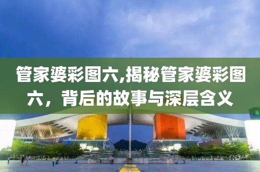 管家婆彩图六,揭秘管家婆彩图六，背后的故事与深层含义