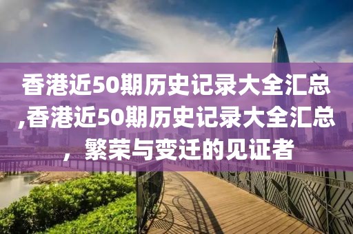 香港近50期历史记录大全汇总,香港近50期历史记录大全汇总，繁荣与变迁的见证者