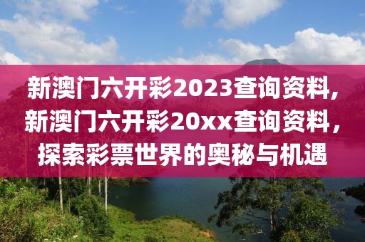 新澳门六开彩2023查询资料,新澳门六开彩20xx查询资料，探索彩票世界的奥秘与机遇