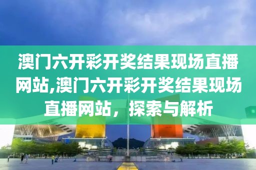 澳门六开彩开奖结果现场直播网站,澳门六开彩开奖结果现场直播网站，探索与解析