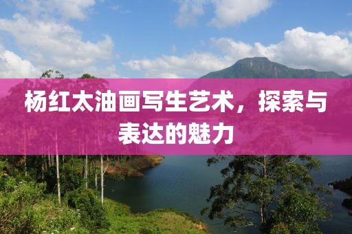杨红太油画写生艺术，探索与表达的魅力